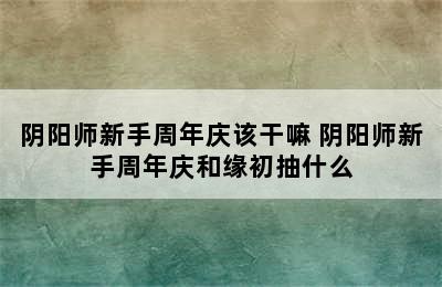 阴阳师新手周年庆该干嘛 阴阳师新手周年庆和缘初抽什么